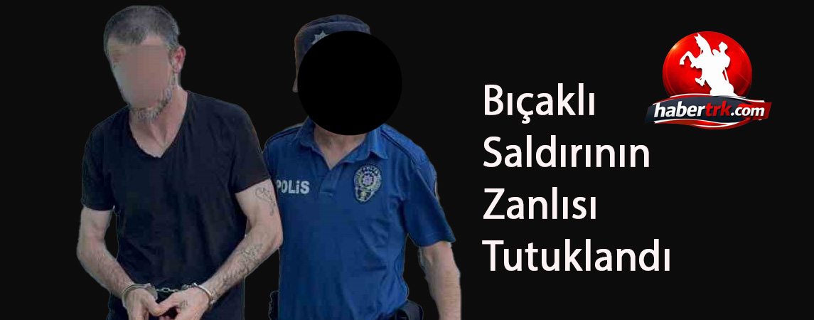 Bıçaklı Saldırının Zanlısı Tutuklandı