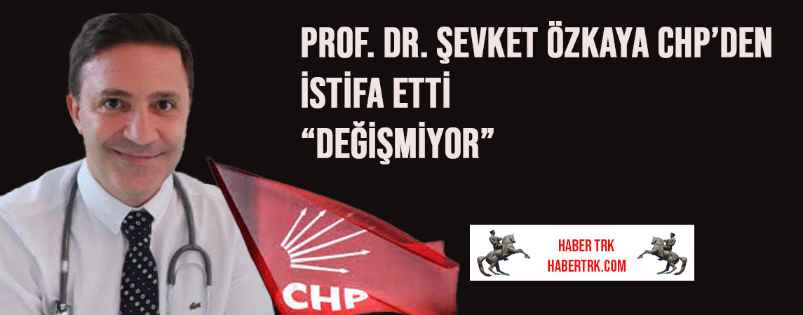 Prof. Dr. Şevket Özkaya CHP’den İstifa Etti: “Değişmiyor”