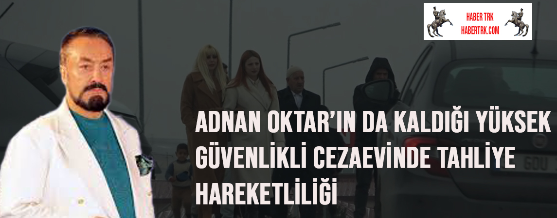 Adnan Oktar’ın da kaldığı yüksek güvenlikli cezaevinde tahliye hareketliliği