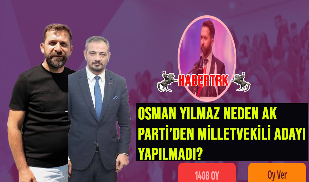 PEKİ OSMAN YILMAZ NEDEN AK PARTİ’DEN MİLLETVEKİL ADAYI YAPILMADI?