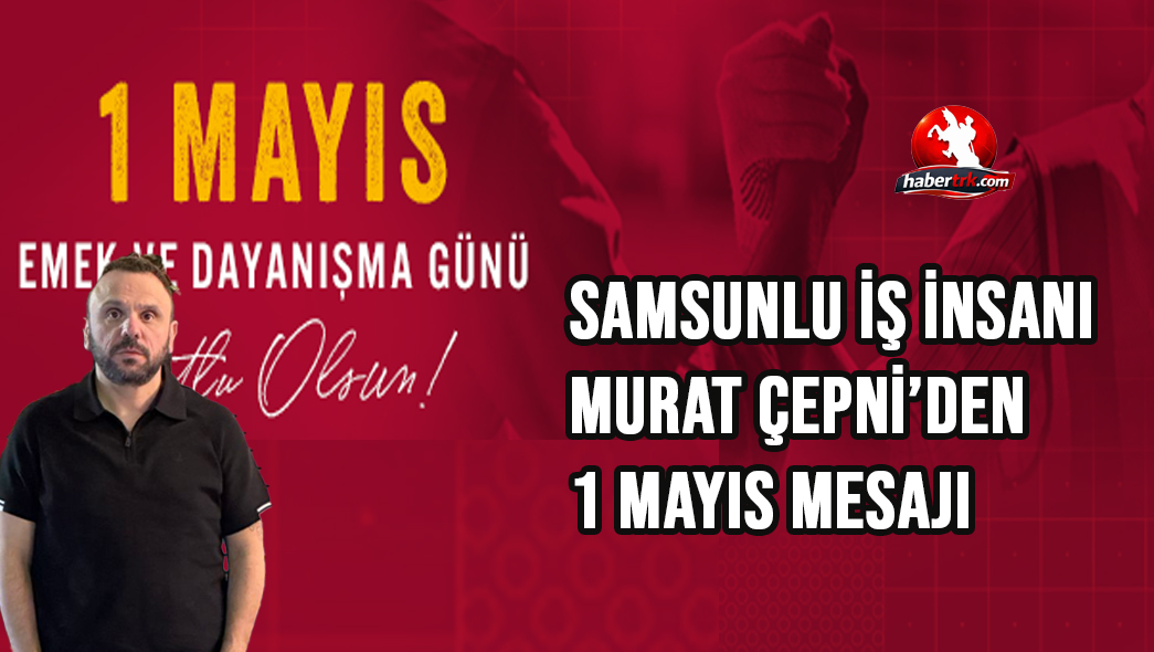 Samsunlu İş İnsanı Murat Çepni’den 1 Mayıs Mesajı: “Emek, Toplumun En Değerli Gücüdür”