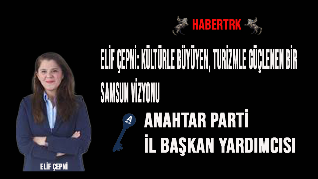 Elif Çepni: Kültürle Büyüyen, Turizmle Güçlenen Bir Samsun Vizyonu