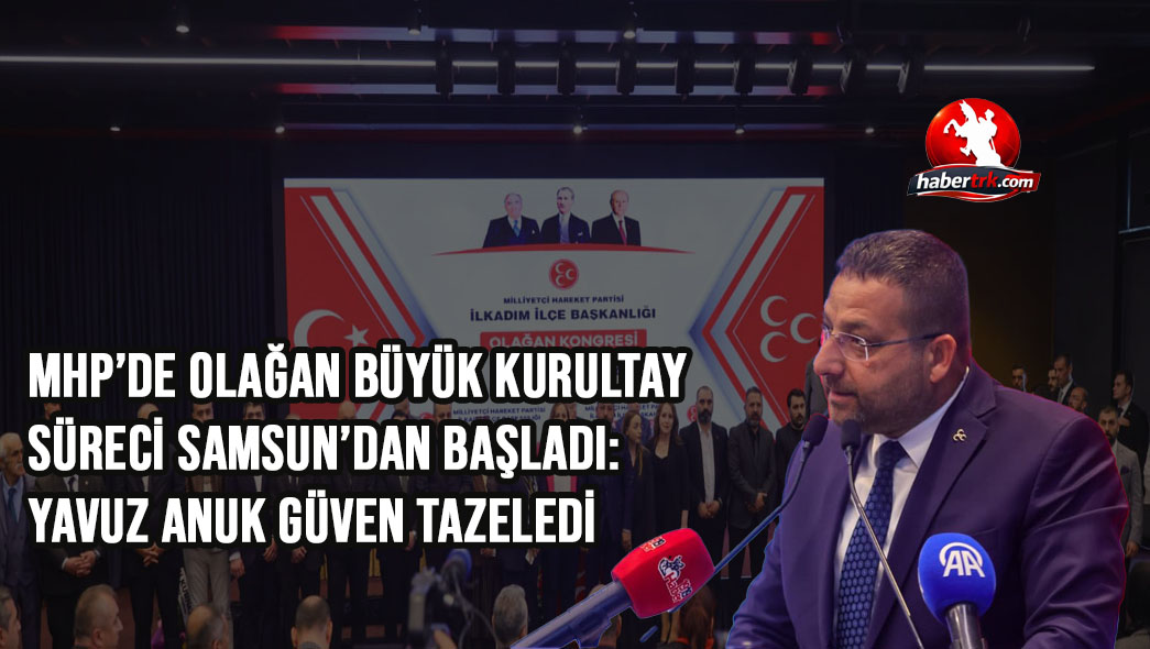 MHP’de Olağan Büyük Kurultay Süreci Samsun’dan Başladı: Yavuz Anuk Güven Tazeledi
