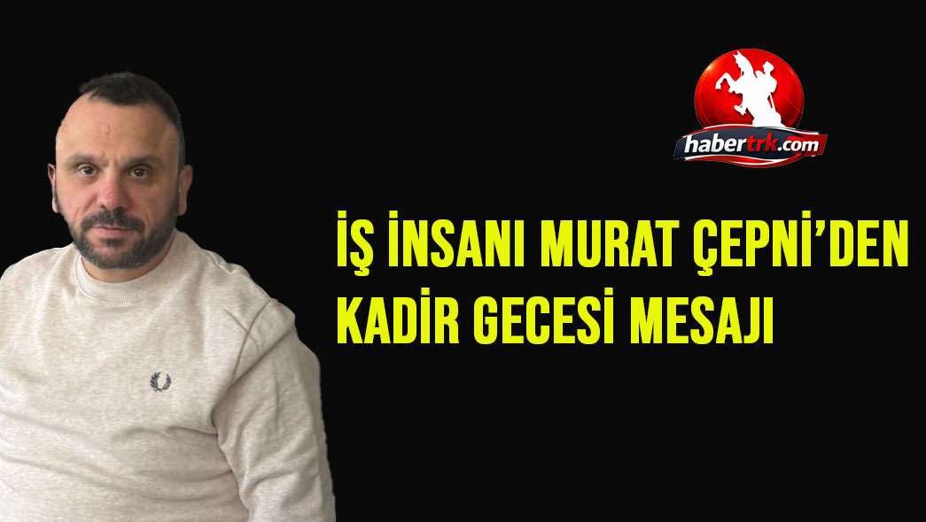 İş İnsanı Murat Çepni’den Kadir Gecesi Mesajı