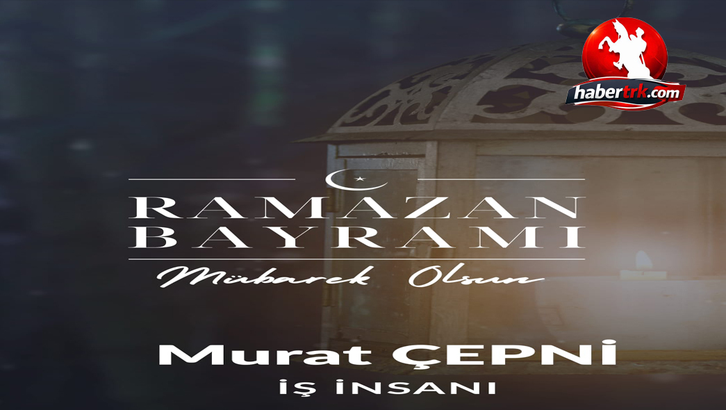 İş İnsanı Murat Çepni’den Ramazan Bayramı Mesajı
