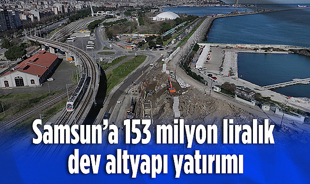 SAMSUN’A 153 MİLYON TL’LİK DEV ALTYAPI YATIRIMI