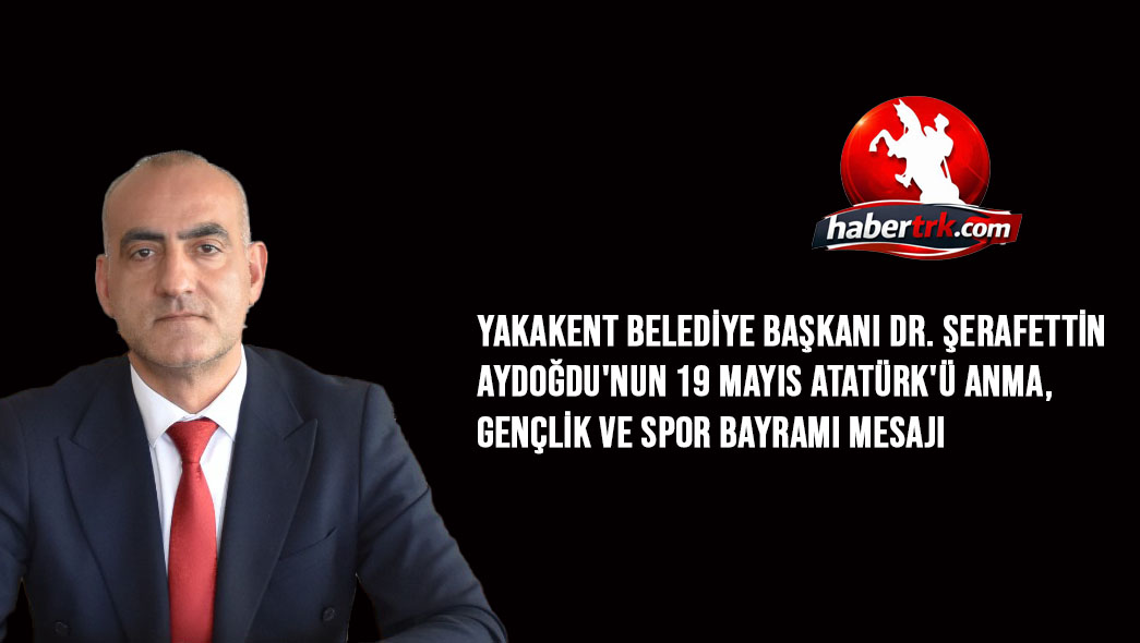 Yakakent Belediye Başkanı Dr. Şerafettin Aydoğdu'nun 19 Mayıs Atatürk'ü Anma, Gençlik ve Spor Bayramı Mesajı