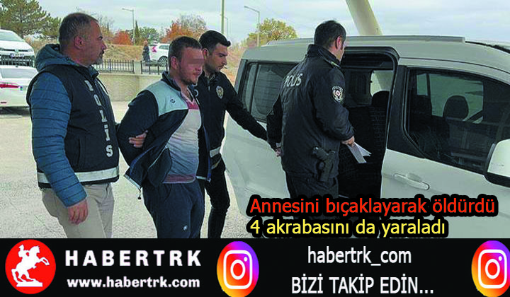 Annesini bıçaklayarak öldürdü, 4 akrabasını da yaraladı