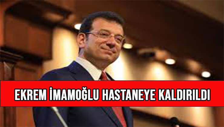 Ekrem İmamoğlu hastaneye kaldırıldı