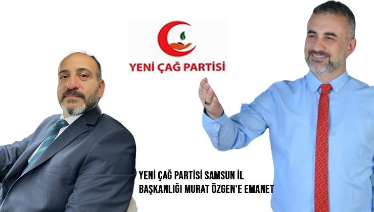 Yeni Çağ Partisi Samsun İl Başkanlığı Murat Özgen’e Emanet