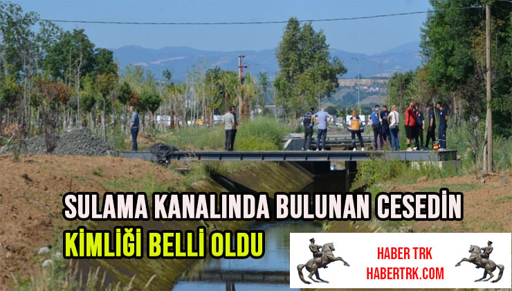 Sulama kanalında bulunan cesedin kimliği belli oldu