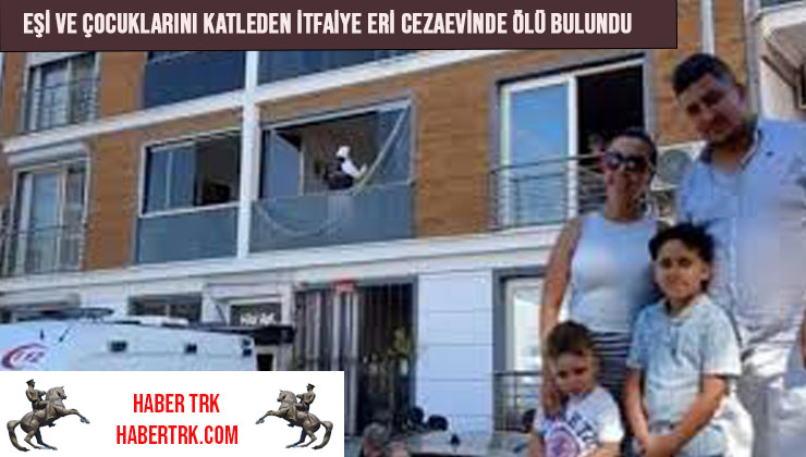 Eşi ve çocuklarını katleden itfaiye eri cezaevinde ölü bulundu