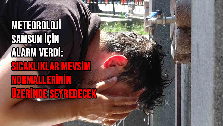 Meteoroloji Samsun İçin Alarm Verdi: Sıcaklıklar Mevsim Normallerinin Üzerinde Seyredecek