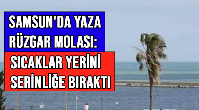 SAMSUN’DA YAZA RÜZGAR MOLASI: SICAKLAR YERİNİ SERİNLİĞE BIRAKTI
