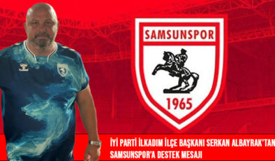 İYİ Parti İlkadım İlçe Başkanı Serkan Albayrak’tan Samsunspor’a Destek Mesajı