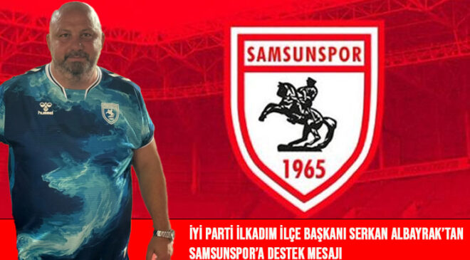 İYİ Parti İlkadım İlçe Başkanı Serkan Albayrak’tan Samsunspor’a Destek Mesajı