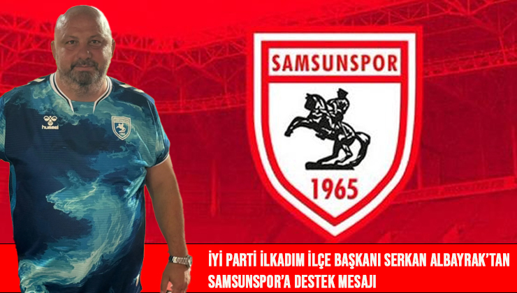 İYİ Parti İlkadım İlçe Başkanı Serkan Albayrak’tan Samsunspor’a Destek Mesajı