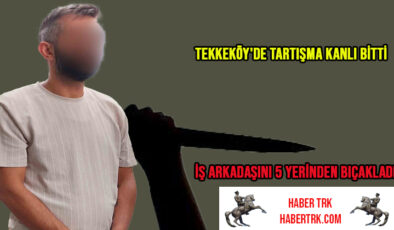 Tekkeköy’de Tartışma Kanlı Bitti: İş Arkadaşını 5 Yerinden Bıçakladı