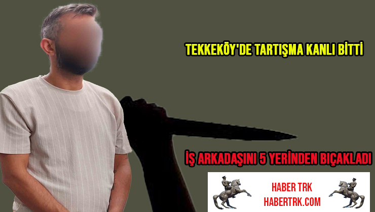 Tekkeköy’de Tartışma Kanlı Bitti: İş Arkadaşını 5 Yerinden Bıçakladı