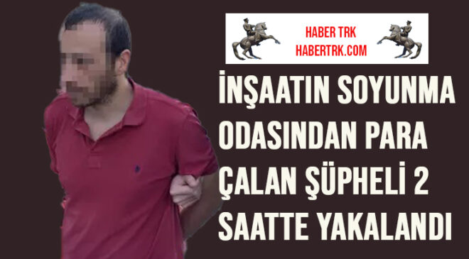 İnşaatın soyunma odasından para çalan şüpheli 2 saatte yakalandı