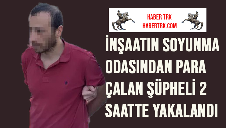 İnşaatın soyunma odasından para çalan şüpheli 2 saatte yakalandı
